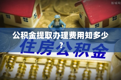 临清公积金提取办理费用知多少？