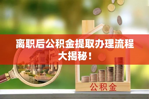 临清离职后公积金提取办理流程大揭秘！