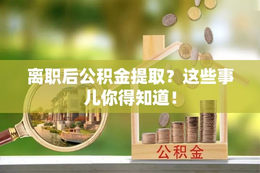 临清离职后公积金提取？这些事儿你得知道！