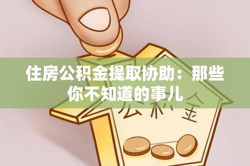 临清住房公积金提取协助：那些你不知道的事儿