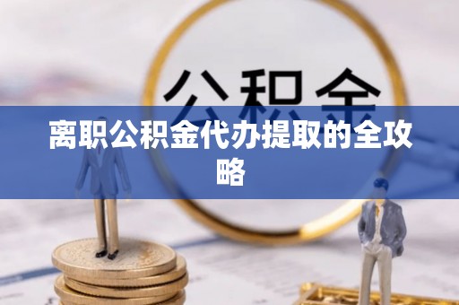 临清离职公积金代办提取的全攻略